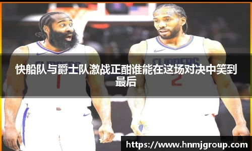 快船队与爵士队激战正酣谁能在这场对决中笑到最后